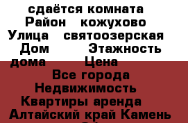 сдаётся комната › Район ­ кожухово › Улица ­ святоозерская › Дом ­ 21 › Этажность дома ­ 14 › Цена ­ 15 000 - Все города Недвижимость » Квартиры аренда   . Алтайский край,Камень-на-Оби г.